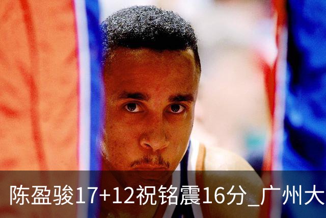 陈盈骏17+12祝铭震16分 广州大胜宁波结束连败